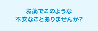 お薬でこのような不安なことありませんか?