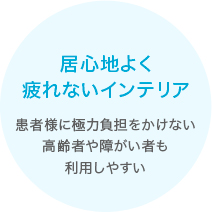 居心地よく疲れないインテリア　患者様に極力負担をかけない高齢者や障がい者も利用しやすい