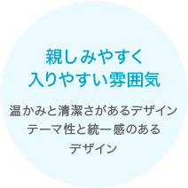 親しみやすく入りやすい雰囲気　温かみと清潔さがあるデザインテーマ性と統一感のあるデザイン